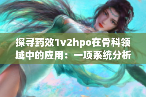 探寻药效1v2hpo在骨科领域中的应用：一项系统分析