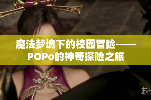 魔法梦境下的校园冒险——POPo的神奇探险之旅