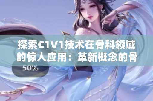 探索C1V1技术在骨科领域的惊人应用：革新概念的骨科手术进展