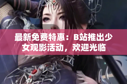 最新免费特惠：B站推出少女观影活动，欢迎光临