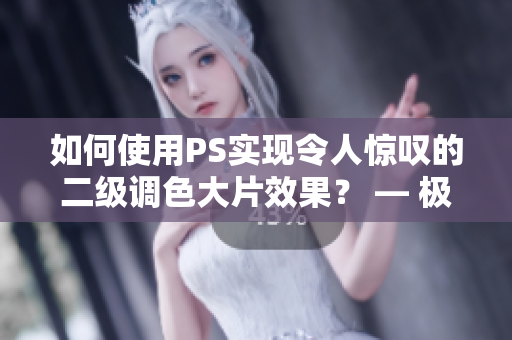 如何使用PS实现令人惊叹的二级调色大片效果？ — 极品视觉的实现与技巧