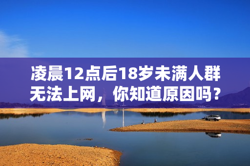 凌晨12点后18岁未满人群无法上网，你知道原因吗？