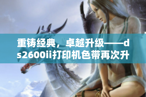 重铸经典，卓越升级——ds2600ii打印机色带再次升级！