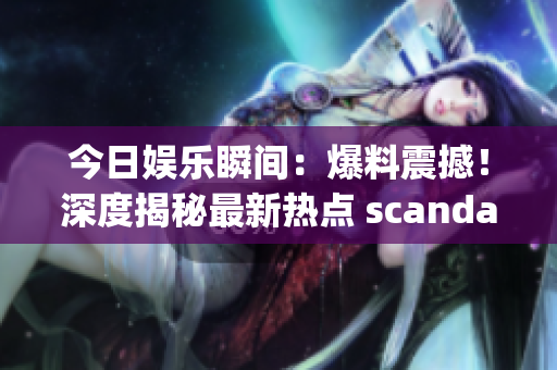 今日娱乐瞬间：爆料震撼！深度揭秘最新热点 scandals(1)