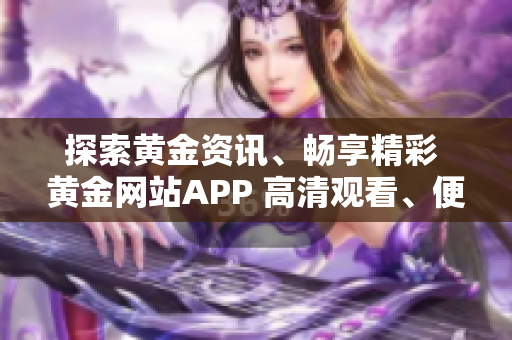 探索黄金资讯、畅享精彩 黄金网站APP 高清观看、便捷下载