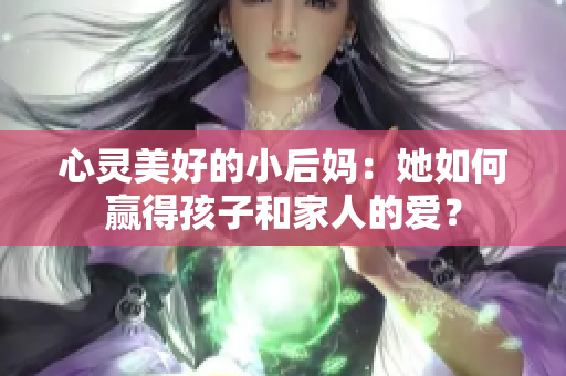 心灵美好的小后妈：她如何赢得孩子和家人的爱？