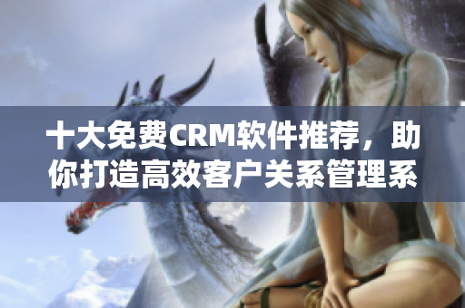 十大免费CRM软件推荐，助你打造高效客户关系管理系统