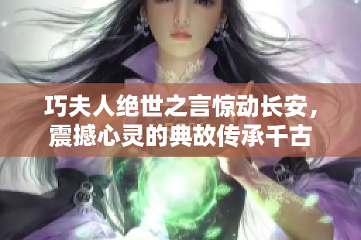 巧夫人绝世之言惊动长安，震撼心灵的典故传承千古