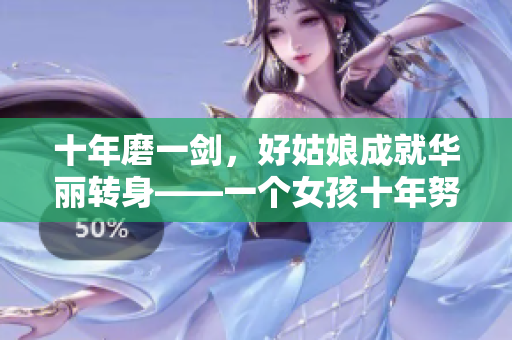 十年磨一剑，好姑娘成就华丽转身——一个女孩十年努力的成长历程