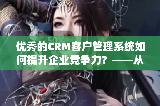 优秀的CRM客户管理系统如何提升企业竞争力？——从应用案例探索