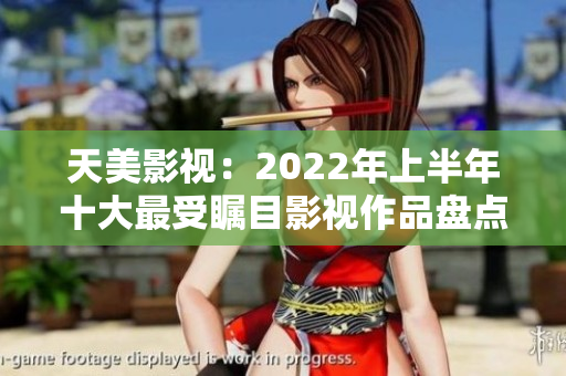 天美影视：2022年上半年十大最受瞩目影视作品盘点