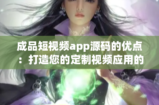 成品短视频app源码的优点：打造您的定制视频应用的完美选择(1)