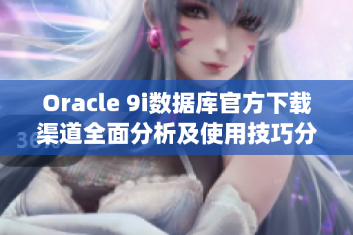 Oracle 9i数据库官方下载渠道全面分析及使用技巧分享(1)