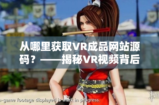 从哪里获取VR成品网站源码？——揭秘VR视频背后的秘密！