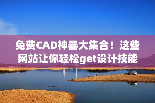 免费CAD神器大集合！这些网站让你轻松get设计技能