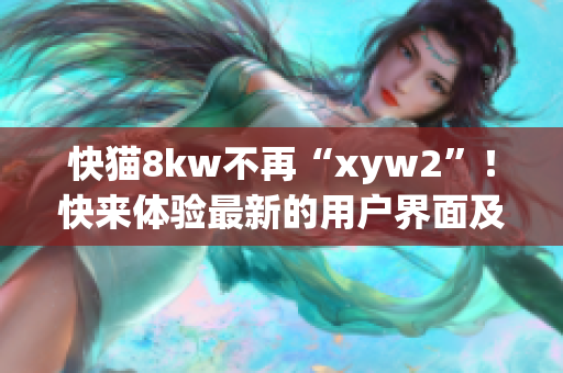 快猫8kw不再“xyw2”！快来体验最新的用户界面及功能！