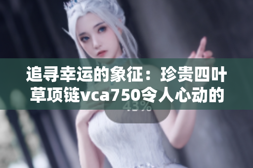 追寻幸运的象征：珍贵四叶草项链vca750令人心动的挚爱之选