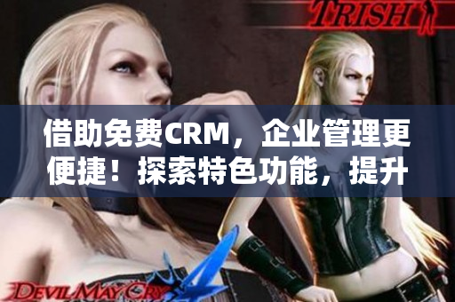 借助免费CRM，企业管理更便捷！探索特色功能，提升运营效率！