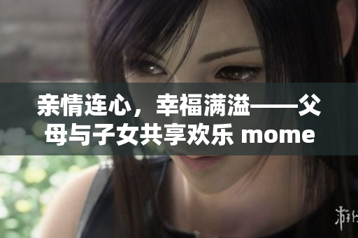 亲情连心，幸福满溢——父母与子女共享欢乐 moments