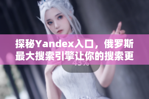 探秘Yandex入口，俄罗斯最大搜索引擎让你的搜索更高效