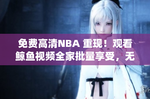 免费高清NBA 重现！观看鲸鱼视频全家批量享受，无需开销！(1)