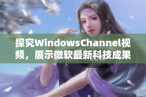 探究WindowsChannel视频，展示微软最新科技成果