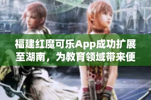 福建红魔可乐App成功扩展至湖南，为教育领域带来便捷导航(1)