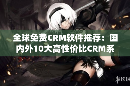 全球免费CRM软件推荐：国内外10大高性价比CRM系统