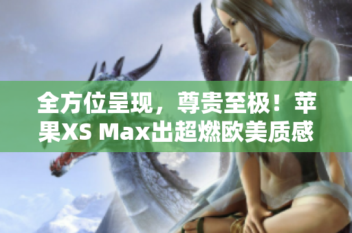 全方位呈现，尊贵至极！苹果XS Max出超燃欧美质感