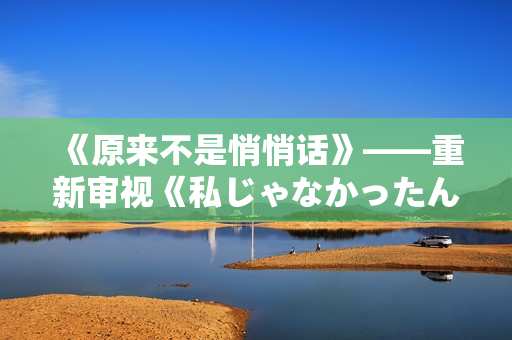 《原来不是悄悄话》——重新审视《私じゃなかったんだね》的歌词主题