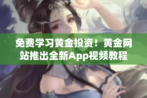 免费学习黄金投资！黄金网站推出全新App视频教程