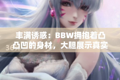 丰满诱惑：BBW拥抱着凸凸凹的身材，大胆展示真实美！