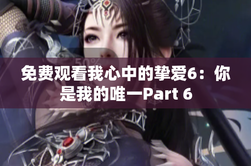 免费观看我心中的挚爱6：你是我的唯一Part 6