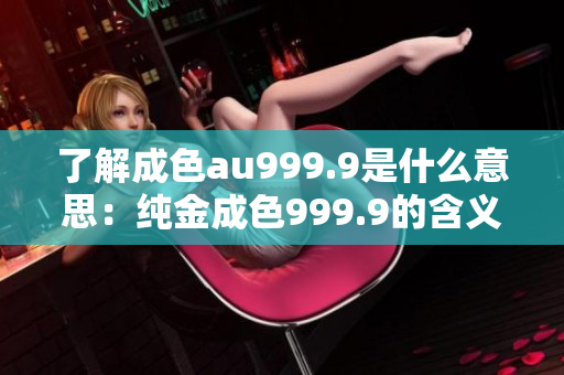 了解成色au999.9是什么意思：纯金成色999.9的含义解析