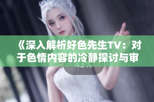 《深入解析好色先生TV：对于色情内容的冷静探讨与审视》