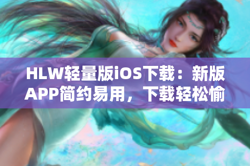 HLW轻量版iOS下载：新版APP简约易用，下载轻松愉快