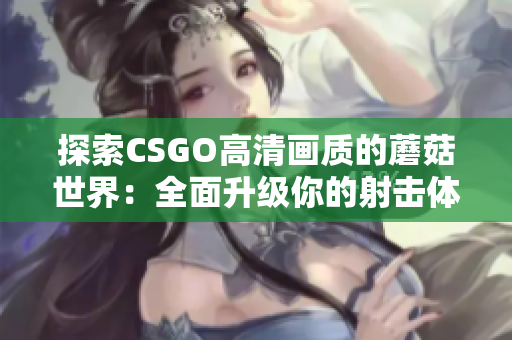 探索CSGO高清画质的蘑菇世界：全面升级你的射击体验