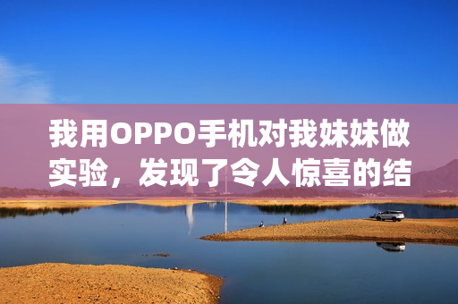 我用OPPO手机对我妹妹做实验，发现了令人惊喜的结果(1)