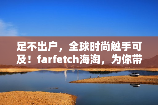 足不出户，全球时尚触手可及！farfetch海淘，为你带来异域精品