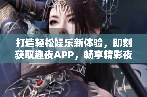 打造轻松娱乐新体验，即刻获取趣夜APP，畅享精彩夜生活