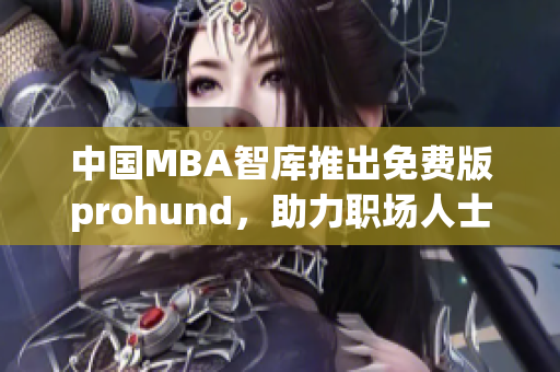 中国MBA智库推出免费版prohund，助力职场人士提升管理技能(1)