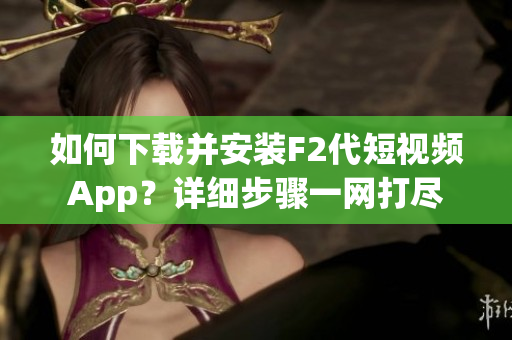 如何下载并安装F2代短视频App？详细步骤一网打尽