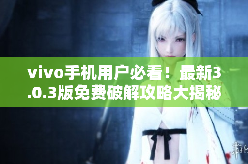 vivo手机用户必看！最新3.0.3版免费破解攻略大揭秘