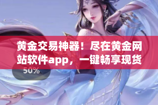 黄金交易神器！尽在黄金网站软件app，一键畅享现货黄金交易入口