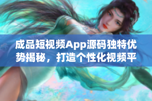 成品短视频App源码独特优势揭秘，打造个性化视频平台(1)