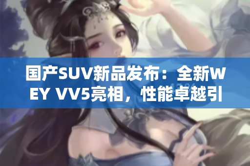 国产SUV新品发布：全新WEY VV5亮相，性能卓越引关注