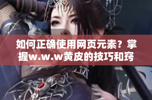 如何正确使用网页元素？掌握w.w.w黄皮的技巧和窍门！