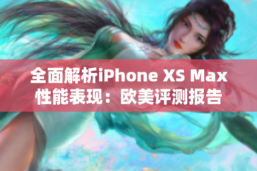 全面解析iPhone XS Max性能表现：欧美评测报告