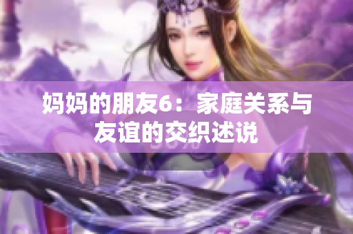 妈妈的朋友6：家庭关系与友谊的交织述说