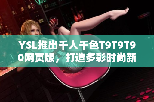 YSL推出千人千色T9T9T90网页版，打造多彩时尚新风潮